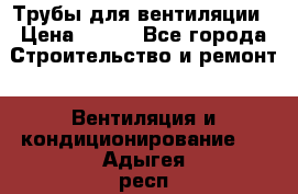 Трубы для вентиляции › Цена ­ 473 - Все города Строительство и ремонт » Вентиляция и кондиционирование   . Адыгея респ.,Адыгейск г.